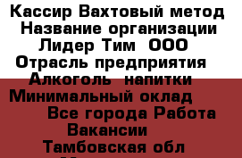 Кассир Вахтовый метод › Название организации ­ Лидер Тим, ООО › Отрасль предприятия ­ Алкоголь, напитки › Минимальный оклад ­ 35 000 - Все города Работа » Вакансии   . Тамбовская обл.,Моршанск г.